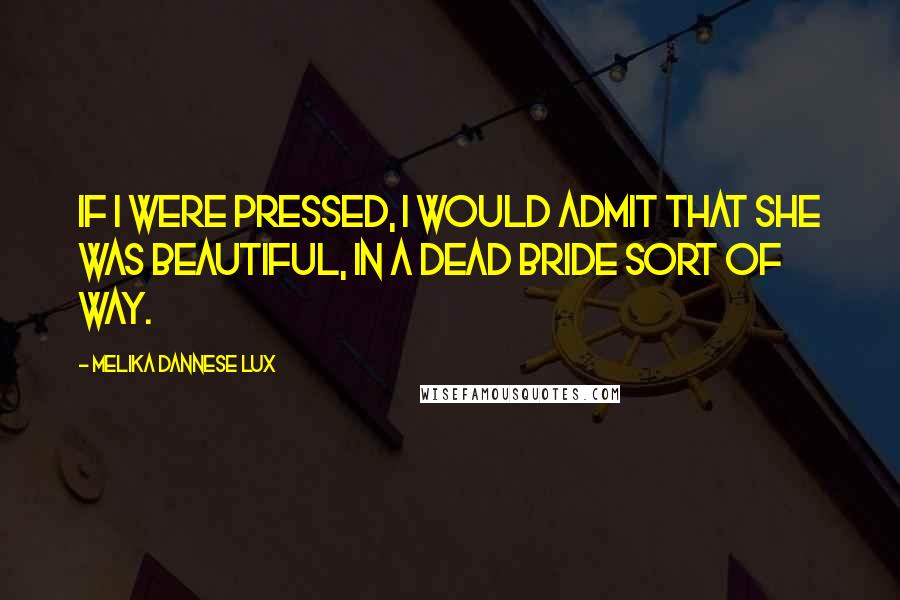 Melika Dannese Lux Quotes: If I were pressed, I would admit that she was beautiful, in a dead bride sort of way.