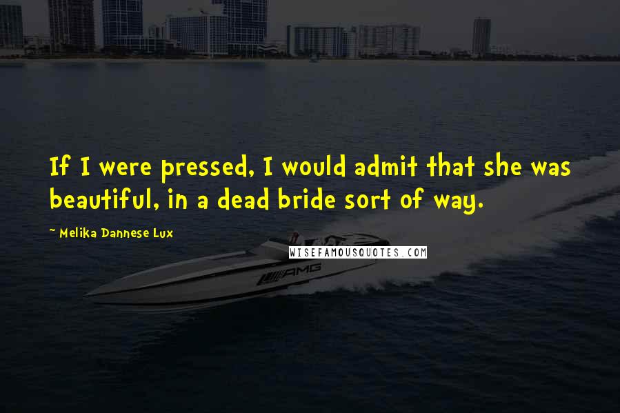 Melika Dannese Lux Quotes: If I were pressed, I would admit that she was beautiful, in a dead bride sort of way.