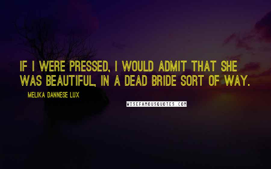 Melika Dannese Lux Quotes: If I were pressed, I would admit that she was beautiful, in a dead bride sort of way.