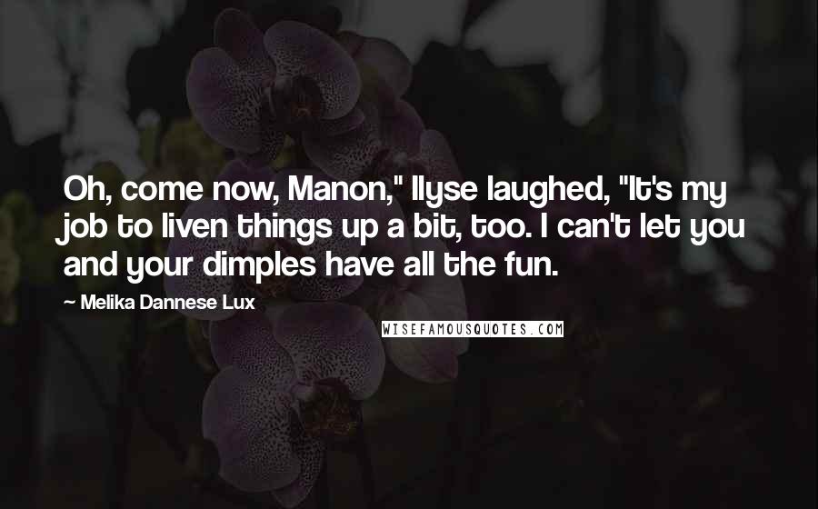 Melika Dannese Lux Quotes: Oh, come now, Manon," Ilyse laughed, "It's my job to liven things up a bit, too. I can't let you and your dimples have all the fun.