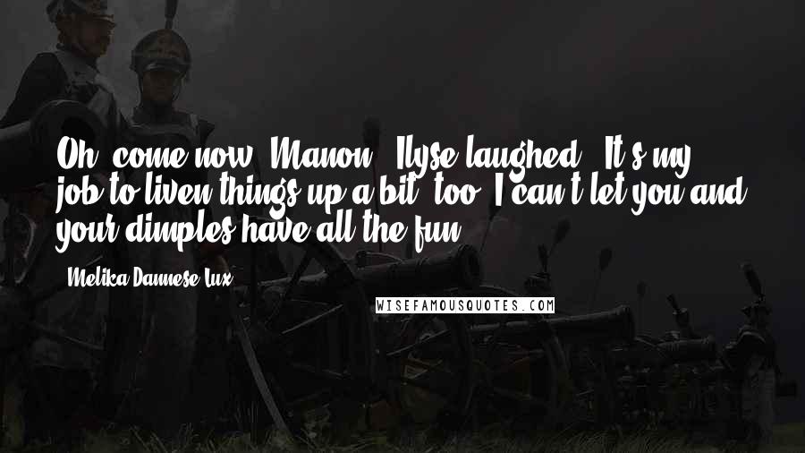 Melika Dannese Lux Quotes: Oh, come now, Manon," Ilyse laughed, "It's my job to liven things up a bit, too. I can't let you and your dimples have all the fun.