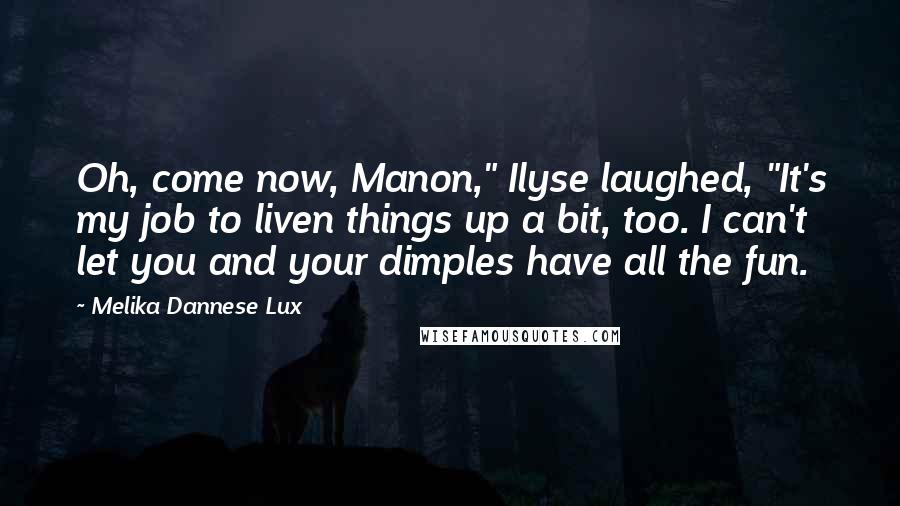 Melika Dannese Lux Quotes: Oh, come now, Manon," Ilyse laughed, "It's my job to liven things up a bit, too. I can't let you and your dimples have all the fun.