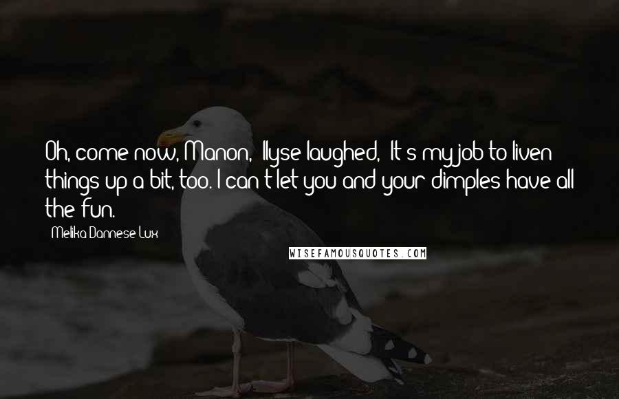 Melika Dannese Lux Quotes: Oh, come now, Manon," Ilyse laughed, "It's my job to liven things up a bit, too. I can't let you and your dimples have all the fun.