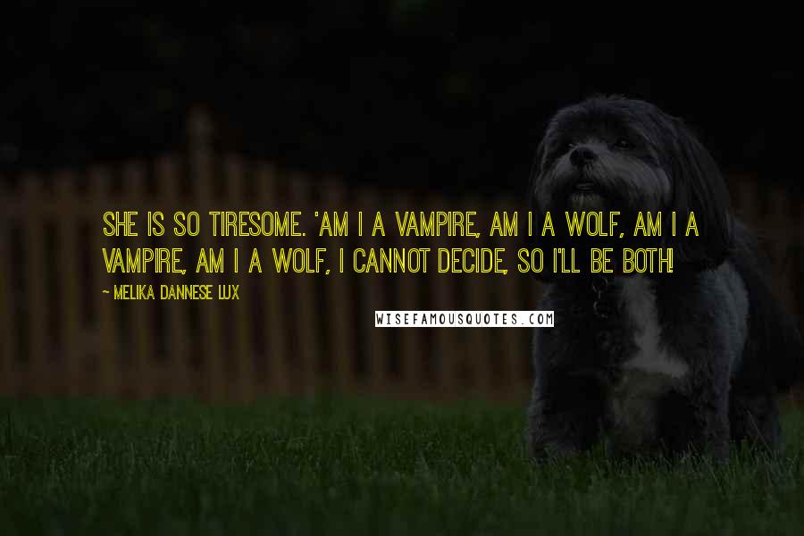 Melika Dannese Lux Quotes: She is so tiresome. 'Am I a vampire, am I a wolf, am I a vampire, am I a wolf, I cannot decide, so I'll be both!