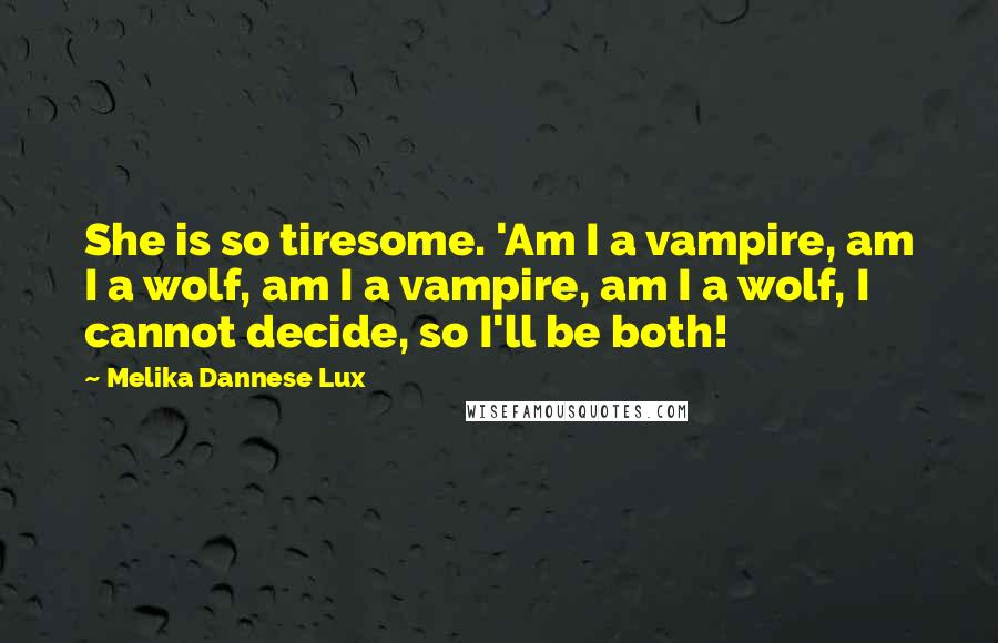 Melika Dannese Lux Quotes: She is so tiresome. 'Am I a vampire, am I a wolf, am I a vampire, am I a wolf, I cannot decide, so I'll be both!