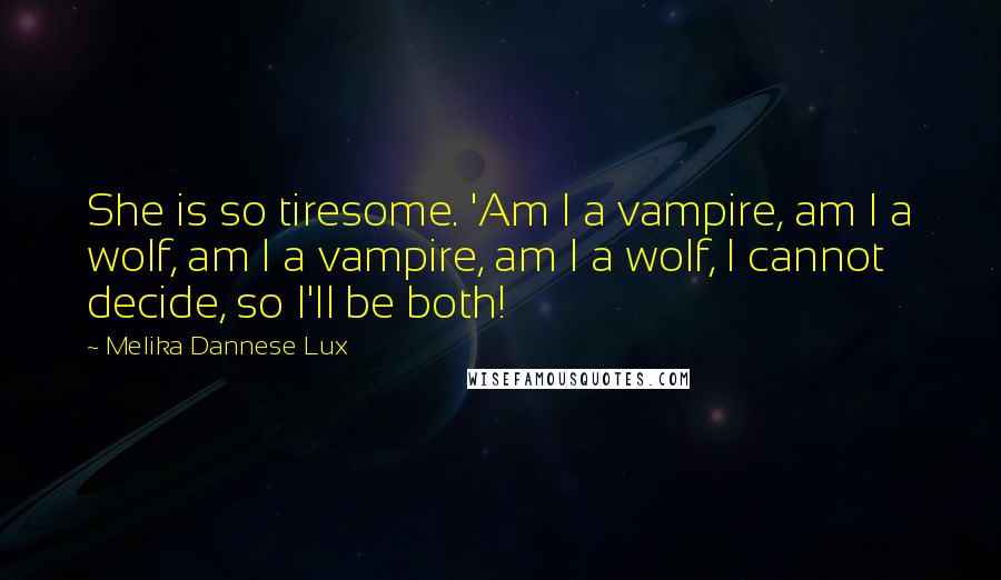 Melika Dannese Lux Quotes: She is so tiresome. 'Am I a vampire, am I a wolf, am I a vampire, am I a wolf, I cannot decide, so I'll be both!