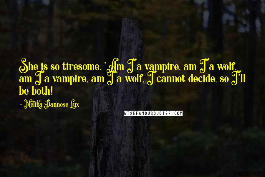 Melika Dannese Lux Quotes: She is so tiresome. 'Am I a vampire, am I a wolf, am I a vampire, am I a wolf, I cannot decide, so I'll be both!