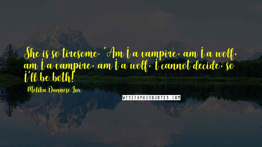 Melika Dannese Lux Quotes: She is so tiresome. 'Am I a vampire, am I a wolf, am I a vampire, am I a wolf, I cannot decide, so I'll be both!