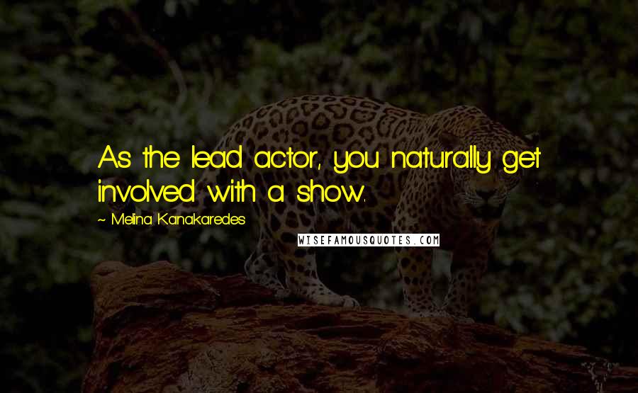 Melina Kanakaredes Quotes: As the lead actor, you naturally get involved with a show.