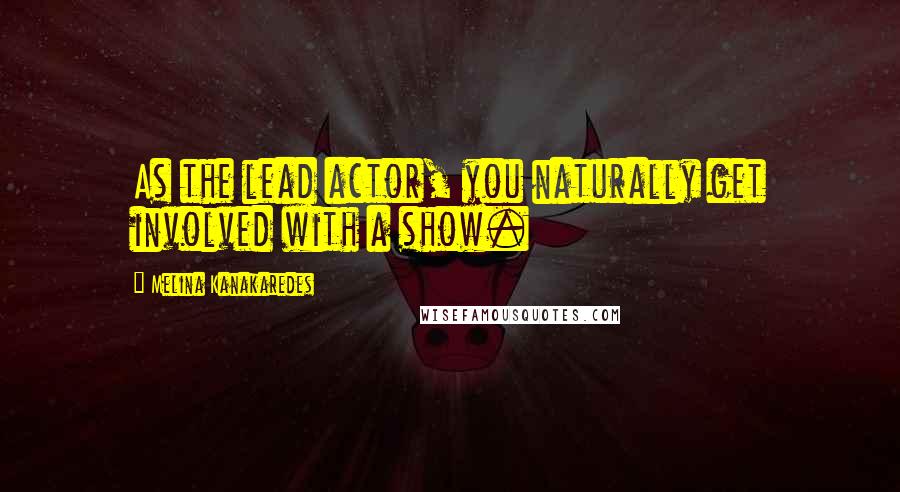 Melina Kanakaredes Quotes: As the lead actor, you naturally get involved with a show.