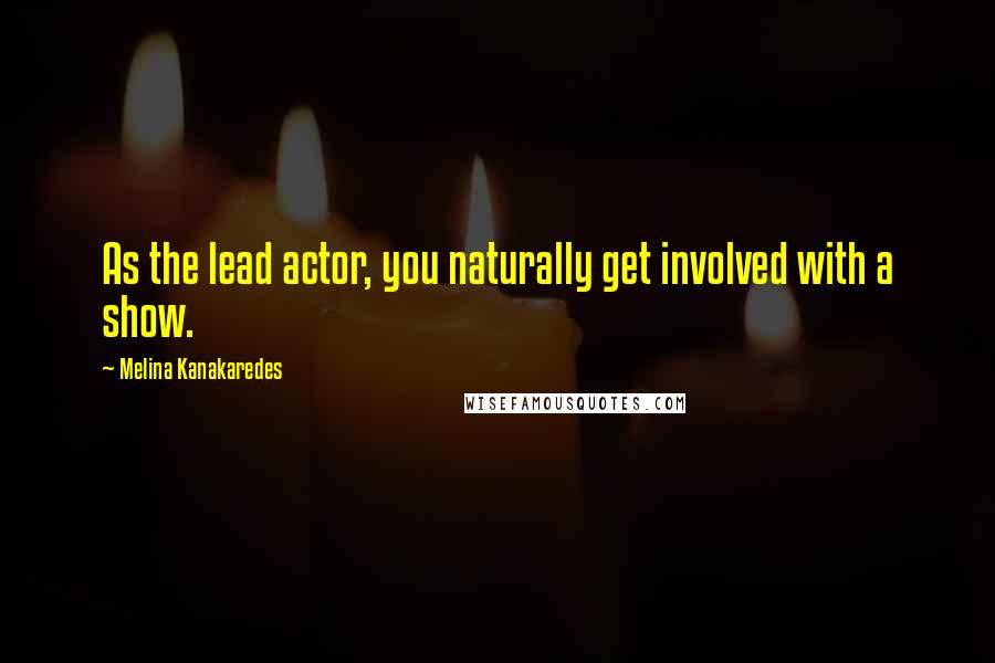 Melina Kanakaredes Quotes: As the lead actor, you naturally get involved with a show.