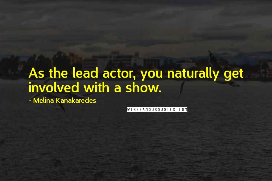 Melina Kanakaredes Quotes: As the lead actor, you naturally get involved with a show.