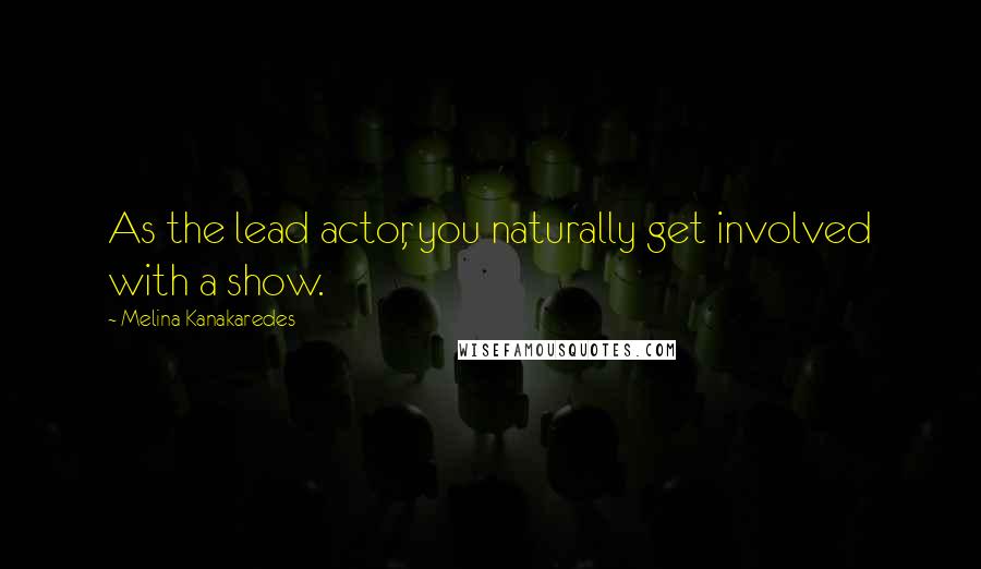Melina Kanakaredes Quotes: As the lead actor, you naturally get involved with a show.