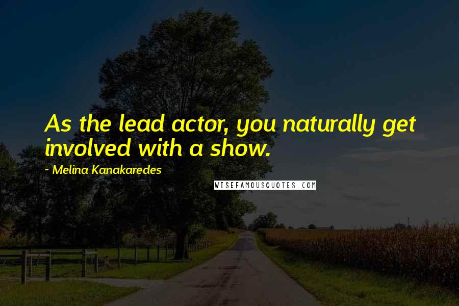 Melina Kanakaredes Quotes: As the lead actor, you naturally get involved with a show.