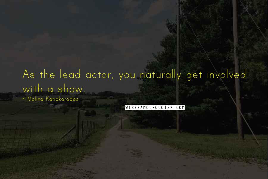 Melina Kanakaredes Quotes: As the lead actor, you naturally get involved with a show.