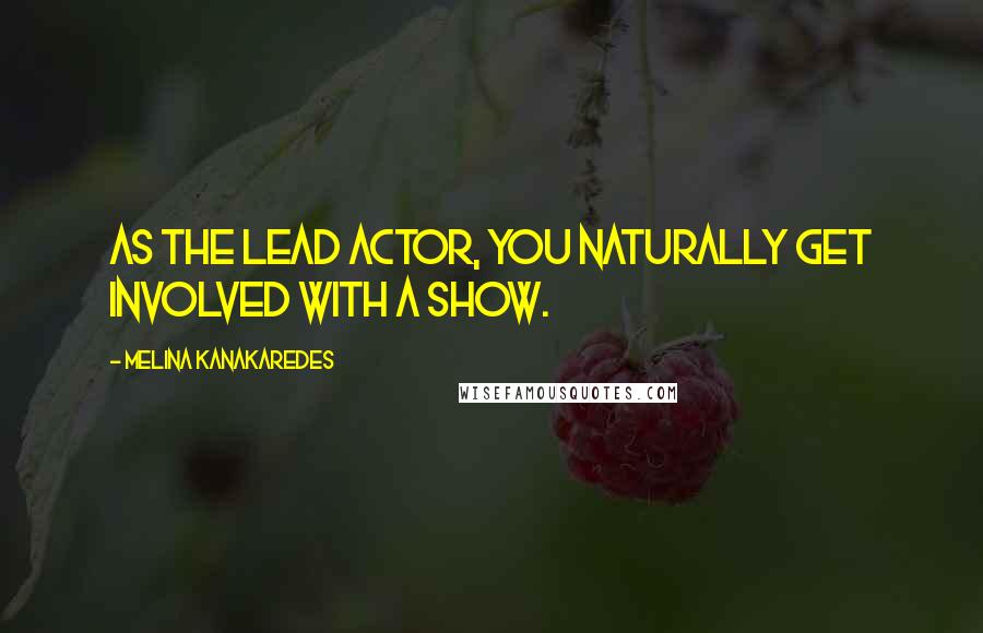 Melina Kanakaredes Quotes: As the lead actor, you naturally get involved with a show.