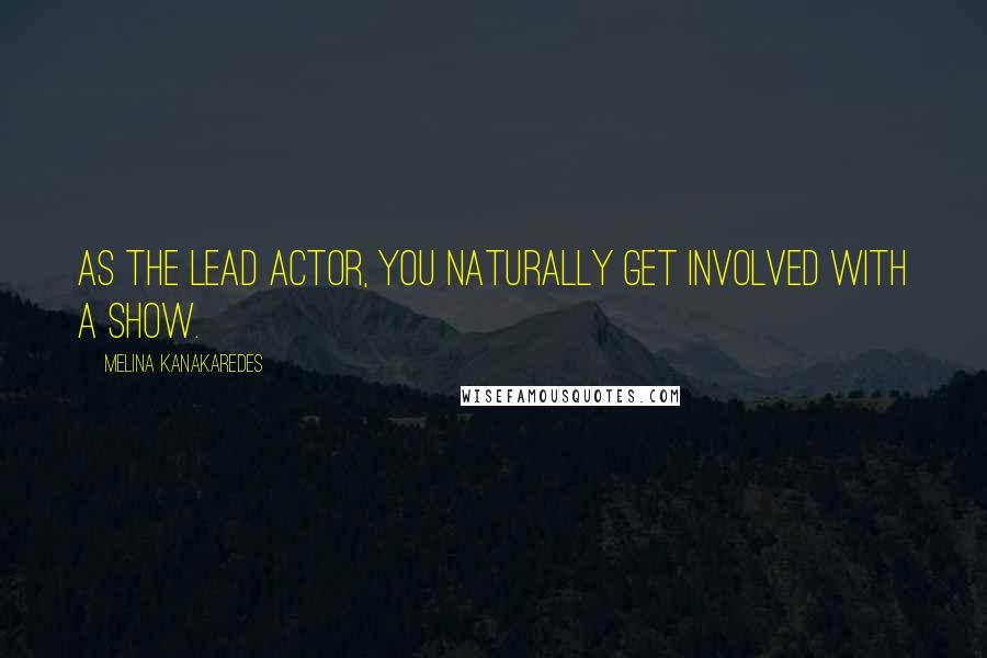 Melina Kanakaredes Quotes: As the lead actor, you naturally get involved with a show.