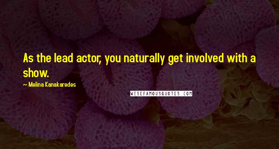 Melina Kanakaredes Quotes: As the lead actor, you naturally get involved with a show.