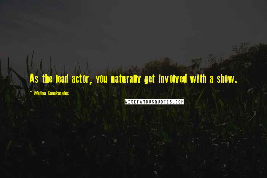 Melina Kanakaredes Quotes: As the lead actor, you naturally get involved with a show.