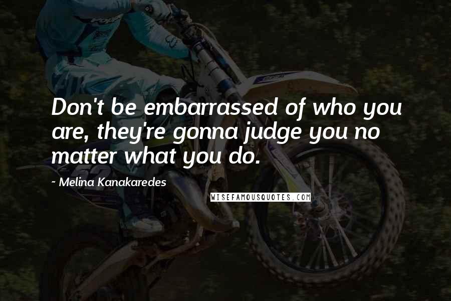 Melina Kanakaredes Quotes: Don't be embarrassed of who you are, they're gonna judge you no matter what you do.