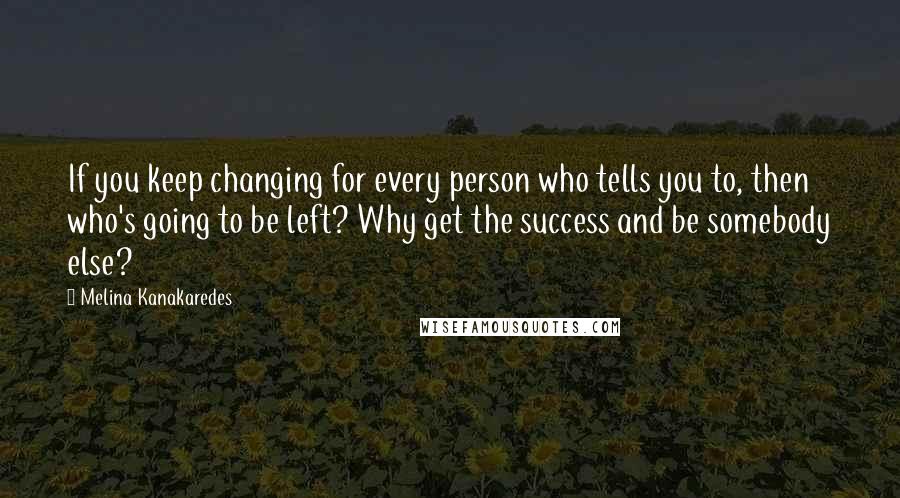 Melina Kanakaredes Quotes: If you keep changing for every person who tells you to, then who's going to be left? Why get the success and be somebody else?