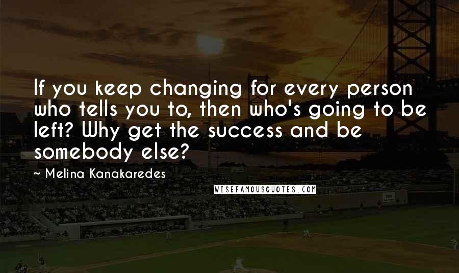 Melina Kanakaredes Quotes: If you keep changing for every person who tells you to, then who's going to be left? Why get the success and be somebody else?