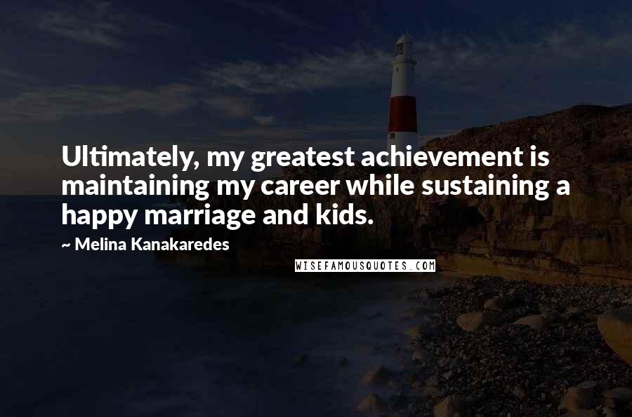 Melina Kanakaredes Quotes: Ultimately, my greatest achievement is maintaining my career while sustaining a happy marriage and kids.