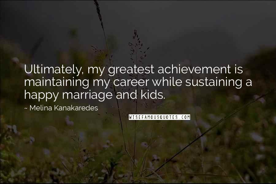 Melina Kanakaredes Quotes: Ultimately, my greatest achievement is maintaining my career while sustaining a happy marriage and kids.