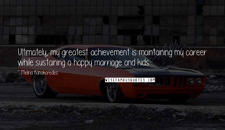 Melina Kanakaredes Quotes: Ultimately, my greatest achievement is maintaining my career while sustaining a happy marriage and kids.