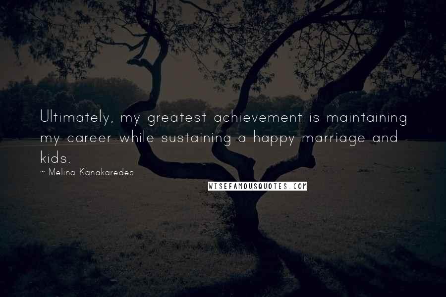 Melina Kanakaredes Quotes: Ultimately, my greatest achievement is maintaining my career while sustaining a happy marriage and kids.
