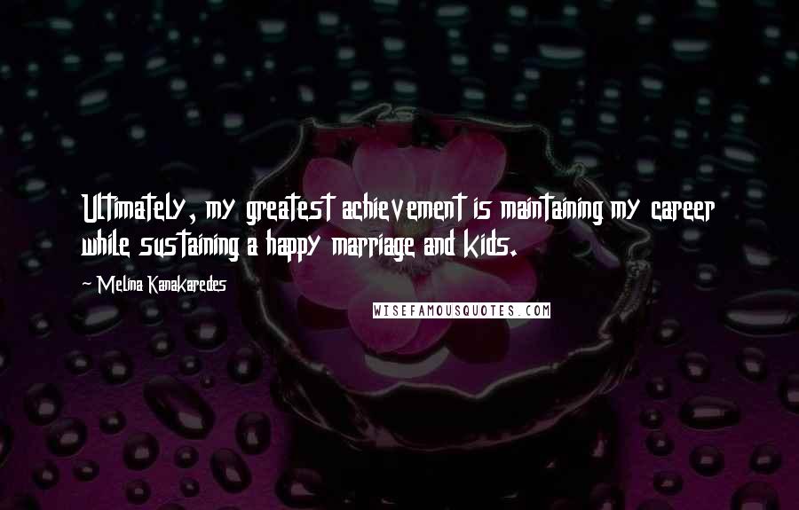 Melina Kanakaredes Quotes: Ultimately, my greatest achievement is maintaining my career while sustaining a happy marriage and kids.
