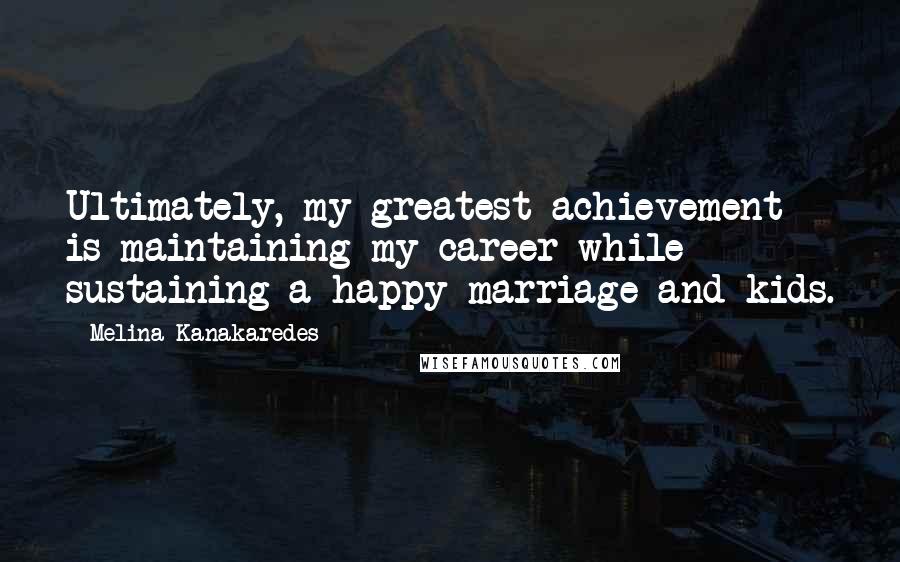 Melina Kanakaredes Quotes: Ultimately, my greatest achievement is maintaining my career while sustaining a happy marriage and kids.