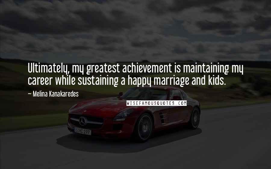 Melina Kanakaredes Quotes: Ultimately, my greatest achievement is maintaining my career while sustaining a happy marriage and kids.