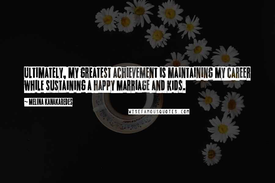 Melina Kanakaredes Quotes: Ultimately, my greatest achievement is maintaining my career while sustaining a happy marriage and kids.