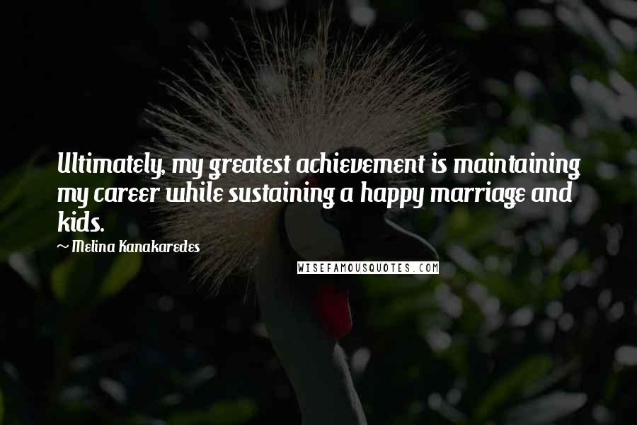 Melina Kanakaredes Quotes: Ultimately, my greatest achievement is maintaining my career while sustaining a happy marriage and kids.