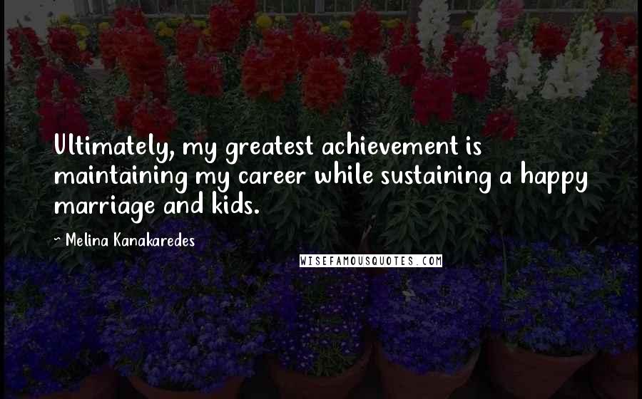 Melina Kanakaredes Quotes: Ultimately, my greatest achievement is maintaining my career while sustaining a happy marriage and kids.