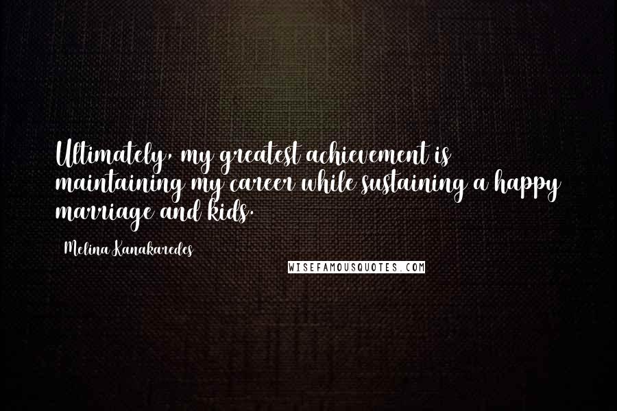 Melina Kanakaredes Quotes: Ultimately, my greatest achievement is maintaining my career while sustaining a happy marriage and kids.