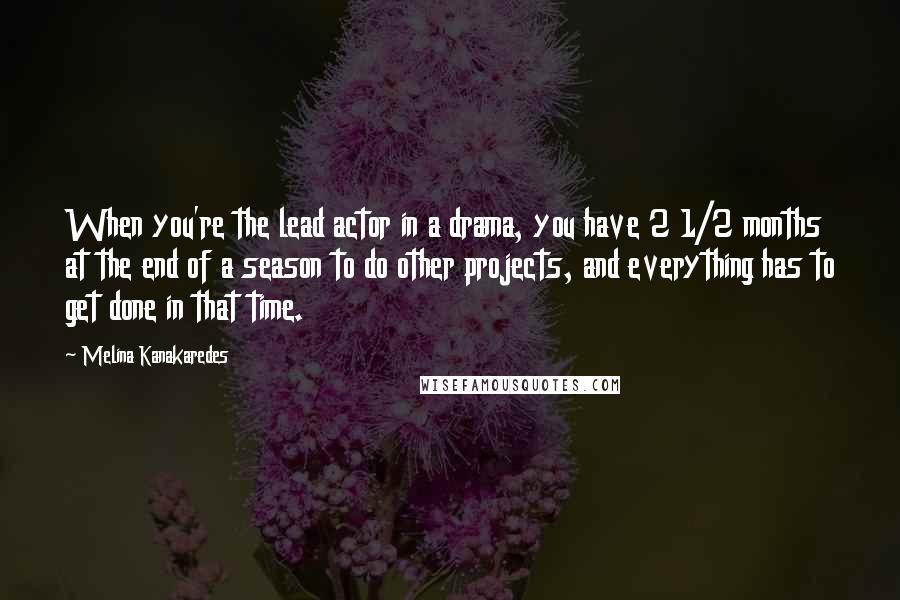 Melina Kanakaredes Quotes: When you're the lead actor in a drama, you have 2 1/2 months at the end of a season to do other projects, and everything has to get done in that time.