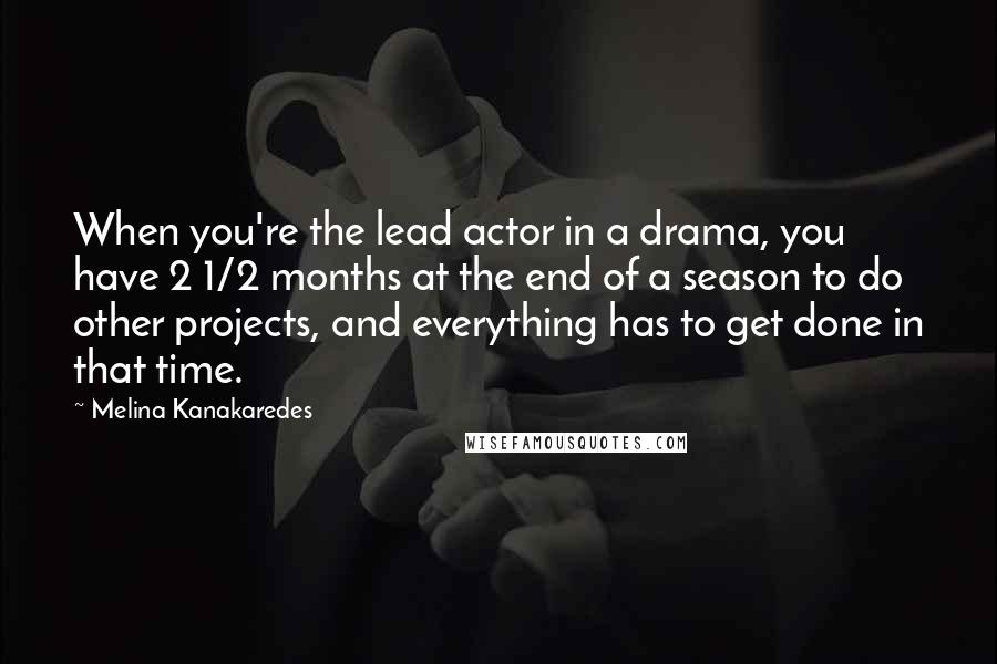 Melina Kanakaredes Quotes: When you're the lead actor in a drama, you have 2 1/2 months at the end of a season to do other projects, and everything has to get done in that time.