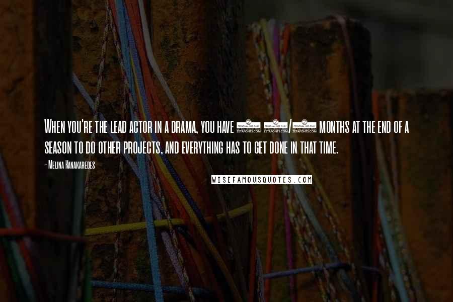 Melina Kanakaredes Quotes: When you're the lead actor in a drama, you have 2 1/2 months at the end of a season to do other projects, and everything has to get done in that time.