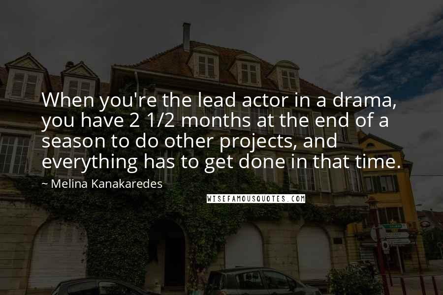 Melina Kanakaredes Quotes: When you're the lead actor in a drama, you have 2 1/2 months at the end of a season to do other projects, and everything has to get done in that time.