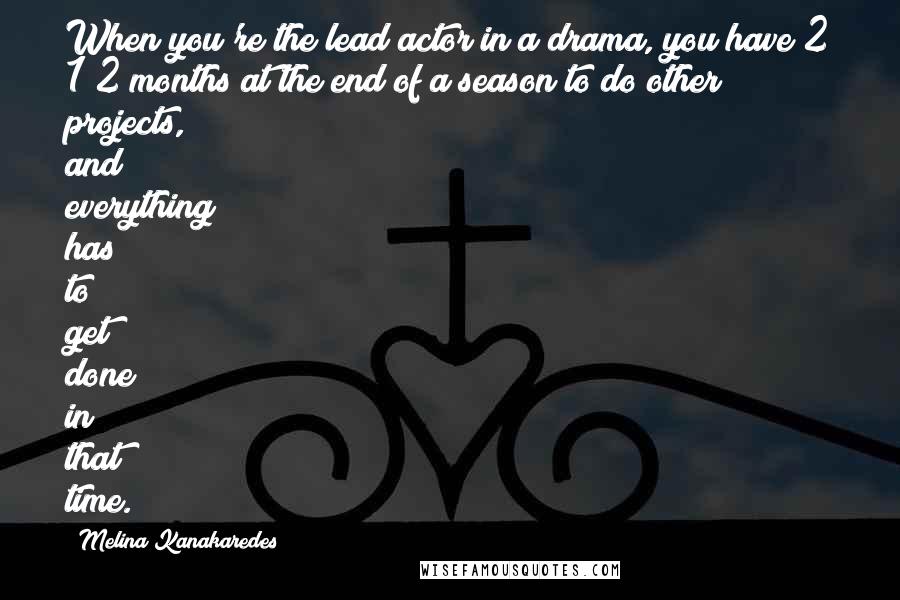 Melina Kanakaredes Quotes: When you're the lead actor in a drama, you have 2 1/2 months at the end of a season to do other projects, and everything has to get done in that time.