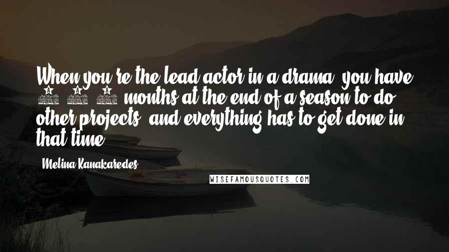 Melina Kanakaredes Quotes: When you're the lead actor in a drama, you have 2 1/2 months at the end of a season to do other projects, and everything has to get done in that time.