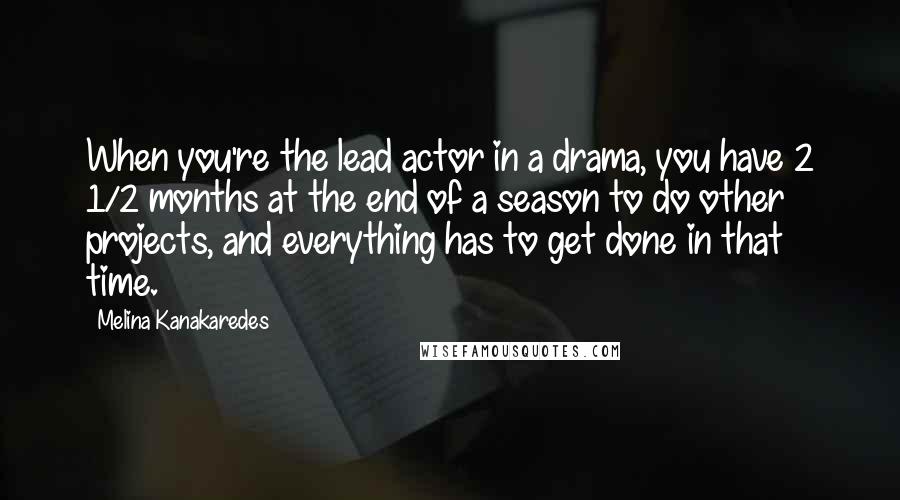 Melina Kanakaredes Quotes: When you're the lead actor in a drama, you have 2 1/2 months at the end of a season to do other projects, and everything has to get done in that time.