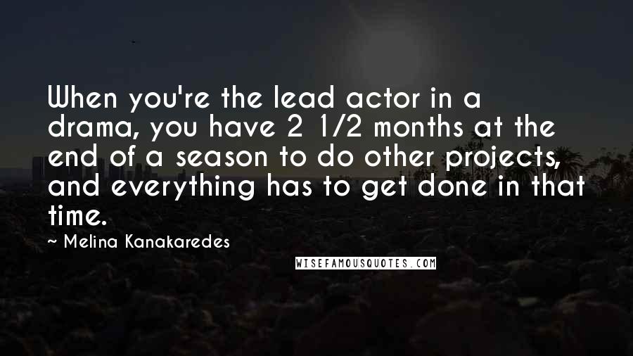 Melina Kanakaredes Quotes: When you're the lead actor in a drama, you have 2 1/2 months at the end of a season to do other projects, and everything has to get done in that time.