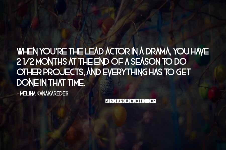 Melina Kanakaredes Quotes: When you're the lead actor in a drama, you have 2 1/2 months at the end of a season to do other projects, and everything has to get done in that time.