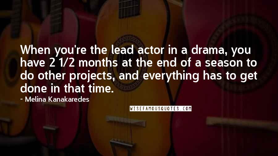 Melina Kanakaredes Quotes: When you're the lead actor in a drama, you have 2 1/2 months at the end of a season to do other projects, and everything has to get done in that time.