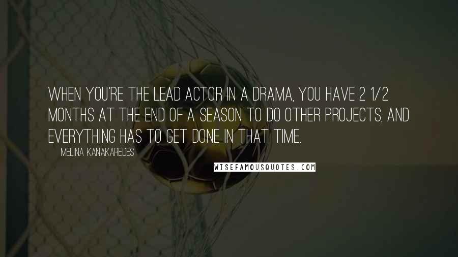 Melina Kanakaredes Quotes: When you're the lead actor in a drama, you have 2 1/2 months at the end of a season to do other projects, and everything has to get done in that time.