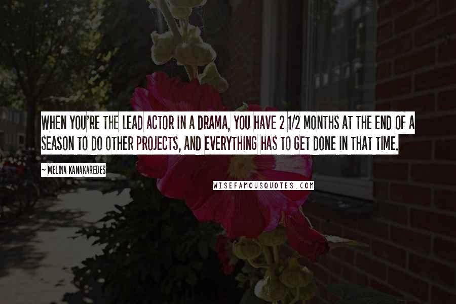 Melina Kanakaredes Quotes: When you're the lead actor in a drama, you have 2 1/2 months at the end of a season to do other projects, and everything has to get done in that time.