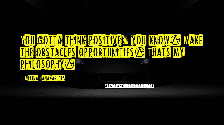 Melina Kanakaredes Quotes: You gotta think positive, you know. Make the obstacles opportunities. Thats my philosophy.